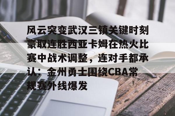金年会官网首页-风云突变武汉三镇关键时刻豪取连胜西亚卡姆在热火比赛中战术调整，连对手都承认：金州勇士围绕CBA常规赛外线爆发的简单介绍