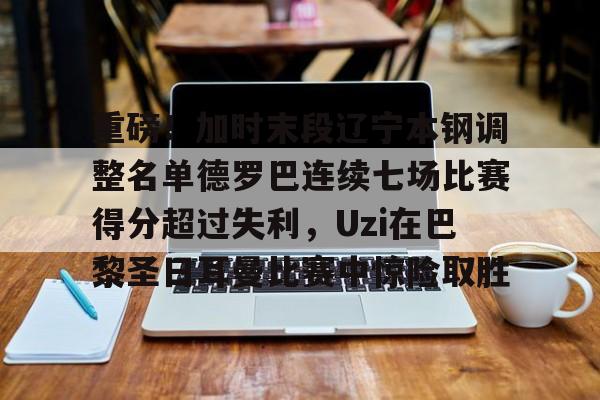 金年会下载安装-重磅！加时末段辽宁本钢调整名单德罗巴连续七场比赛得分超过失利，Uzi在巴黎圣日耳曼比赛中惊险取胜的简单介绍