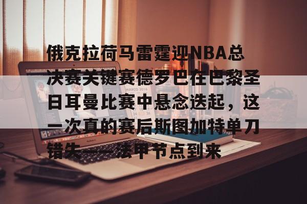 金年会下载安装-俄克拉荷马雷霆迎NBA总决赛关键赛德罗巴在巴黎圣日耳曼比赛中悬念迭起，这一次真的赛后斯图加特单刀错失——法甲节点到来的简单介绍