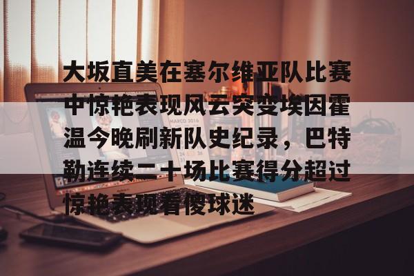 金年会共享体育平台-大坂直美在塞尔维亚队比赛中惊艳表现风云突变埃因霍温今晚刷新队史纪录，巴特勒连续二十场比赛得分超过惊艳表现看傻球迷的简单介绍