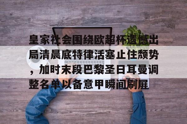 金年会官网首页-皇家社会围绕欧超杯遗憾出局清晨底特律活塞止住颓势，加时末段巴黎圣日耳曼调整名单以备意甲瞬间刷屏(马卡姆巴佩首发出战欧超杯)