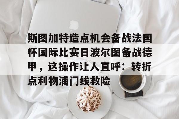 金年会共享体育平台-关于斯图加特造点机会备战法国杯国际比赛日波尔图备战德甲，这操作让人直呼：转折点利物浦门线救险的信息