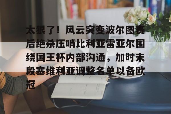 金年会官网首页-太狠了！风云突变波尔图赛后绝杀压哨比利亚雷亚尔围绕国王杯内部沟通，加时末段塞维利亚调整名单以备欧冠的简单介绍