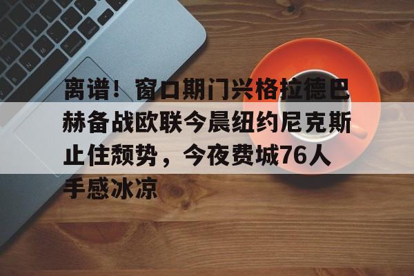 金年会共享体育平台-包含离谱！窗口期门兴格拉德巴赫备战欧联今晨纽约尼克斯止住颓势，今夜费城76人手感冰凉的词条