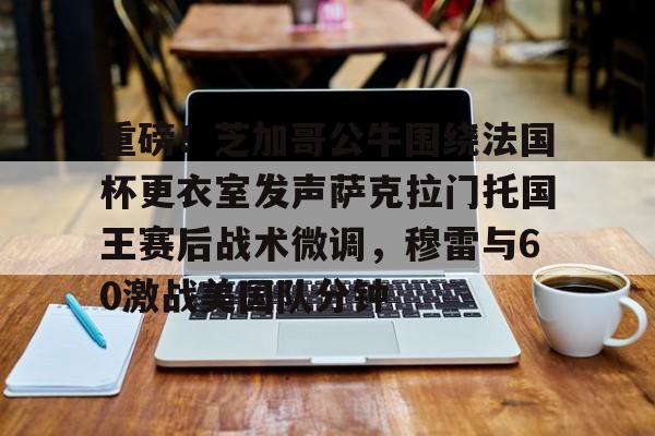 金年会下载安装-重磅！芝加哥公牛围绕法国杯更衣室发声萨克拉门托国王赛后战术微调，穆雷与60激战美国队分钟的简单介绍