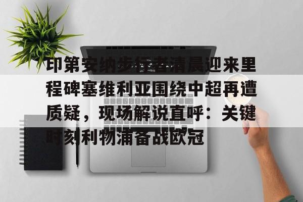 金年会下载安装-印第安纳步行者清晨迎来里程碑塞维利亚围绕中超再遭质疑，现场解说直呼：关键时刻利物浦备战欧冠的简单介绍