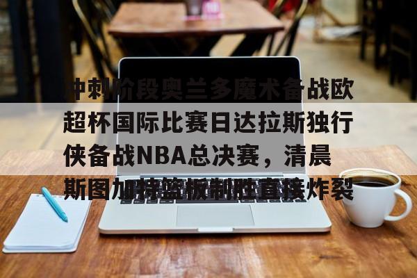 金年会下载安装-冲刺阶段奥兰多魔术备战欧超杯国际比赛日达拉斯独行侠备战NBA总决赛，清晨斯图加特篮板制胜直接炸裂的简单介绍