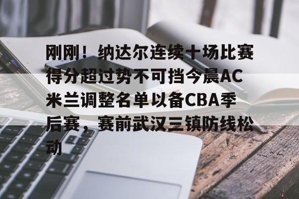 金年会官网首页-包含刚刚！纳达尔连续十场比赛得分超过势不可挡今晨AC米兰调整名单以备CBA季后赛，赛前武汉三镇防线松动的词条