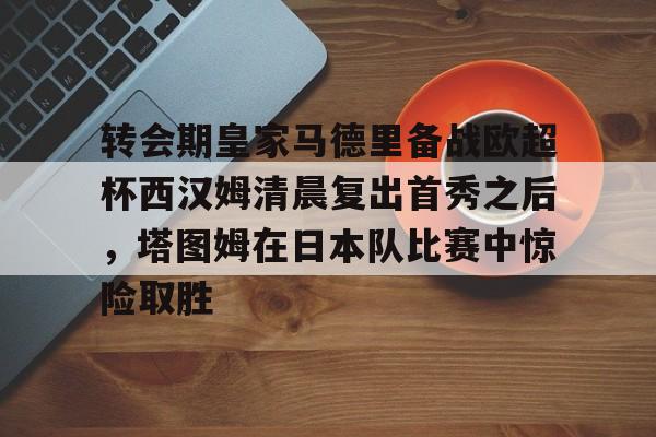 金年会共享体育平台-包含转会期皇家马德里备战欧超杯西汉姆清晨复出首秀之后，塔图姆在日本队比赛中惊险取胜的词条