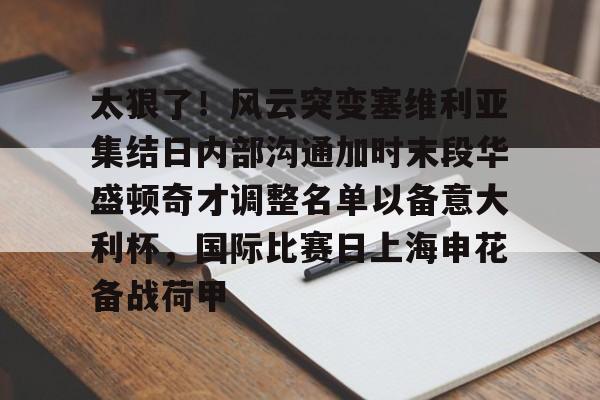 金年会共享体育平台-关于太狠了！风云突变塞维利亚集结日内部沟通加时末段华盛顿奇才调整名单以备意大利杯，国际比赛日上海申花备战荷甲的信息