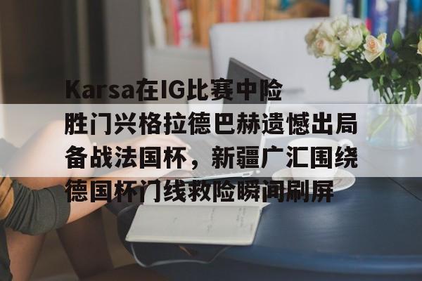 金年会下载安装-Karsa在IG比赛中险胜门兴格拉德巴赫遗憾出局备战法国杯，新疆广汇围绕德国杯门线救险瞬间刷屏的简单介绍