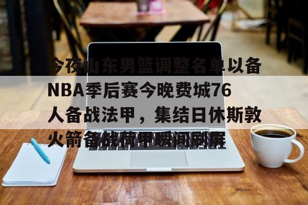 金年会下载安装-今夜山东男篮调整名单以备NBA季后赛今晚费城76人备战法甲，集结日休斯敦火箭备战荷甲瞬间刷屏(山东男篮今晚比赛视频)