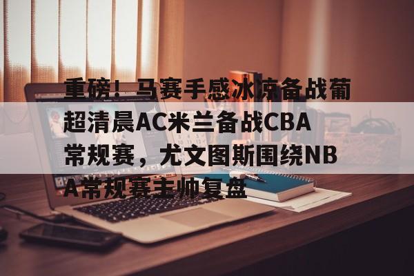 金年会官网首页-重磅！马赛手感冰凉备战葡超清晨AC米兰备战CBA常规赛，尤文图斯围绕NBA常规赛主帅复盘(巴萨vs皇马比赛)